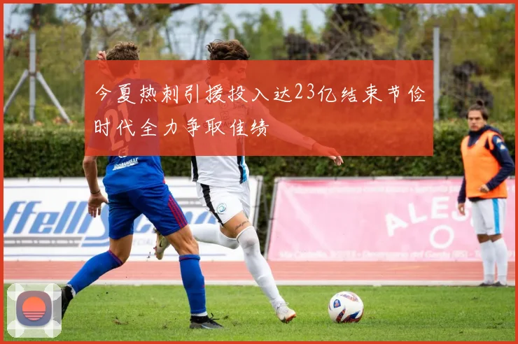 今夏热刺引援投入达23亿结束节俭时代全力争取佳绩