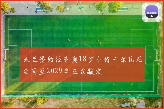 米兰签约拉齐奥18岁小将卡尔瓦尼合同至2029年正式敲定