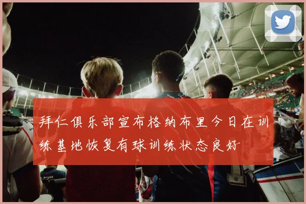 拜仁俱乐部宣布格纳布里今日在训练基地恢复有球训练状态良好