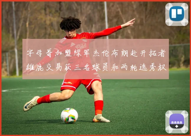 字母哥加盟绿军杰伦布朗赴开拓者雄鹿交易获三名球员和两轮选秀权