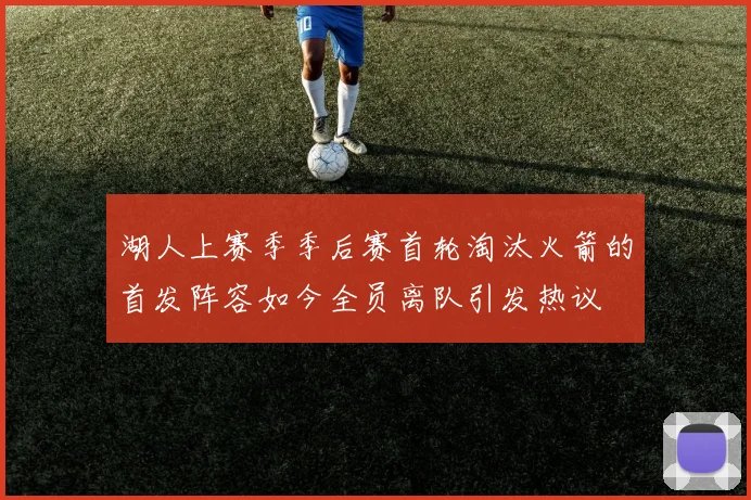 湖人上赛季季后赛首轮淘汰火箭的首发阵容如今全员离队引发热议
