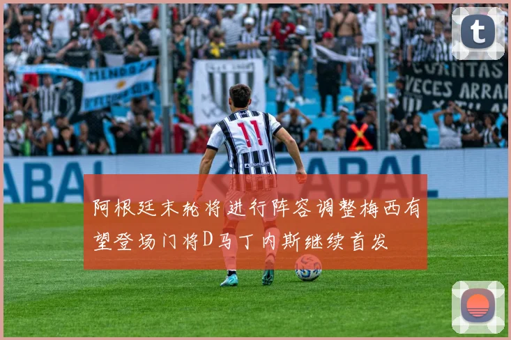 阿根廷末轮将进行阵容调整梅西有望登场门将D马丁内斯继续首发