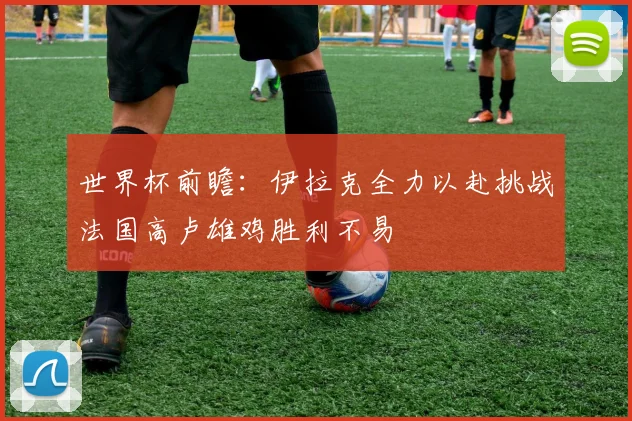 世界杯前瞻：伊拉克全力以赴挑战法国高卢雄鸡胜利不易