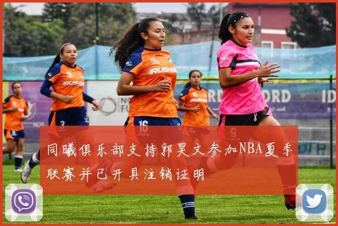 同曦俱乐部支持郭昊文参加NBA夏季联赛并已开具注销证明