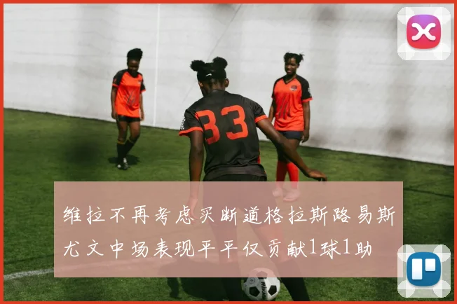 维拉不再考虑买断道格拉斯路易斯尤文中场表现平平仅贡献1球1助