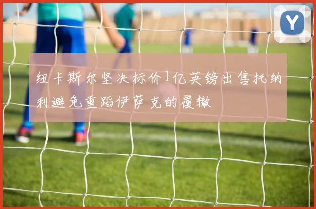 纽卡斯尔坚决标价1亿英镑出售托纳利避免重蹈伊萨克的覆辙
