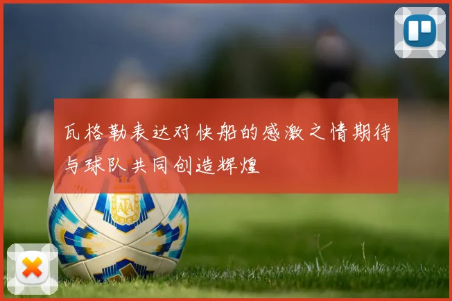 瓦格勒表达对快船的感激之情期待与球队共同创造辉煌