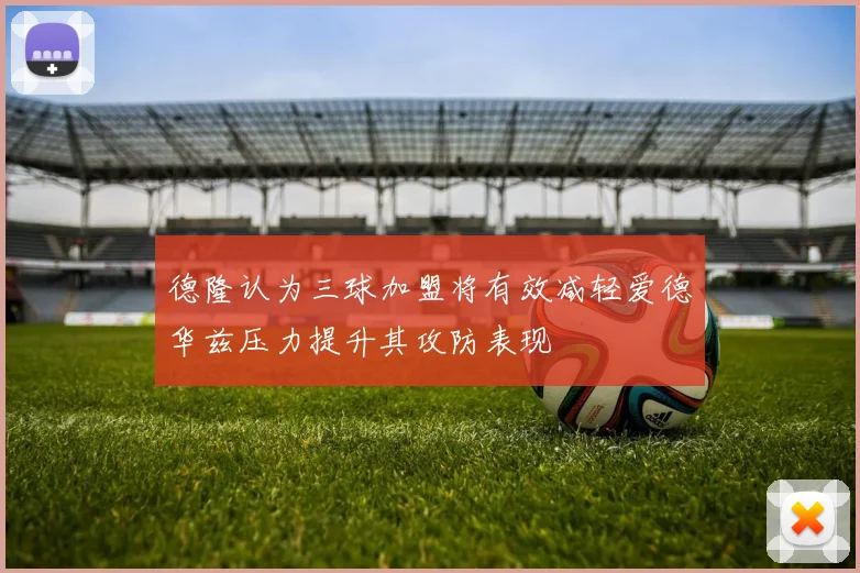 德隆认为三球加盟将有效减轻爱德华兹压力提升其攻防表现