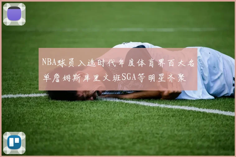 NBA球员入选时代年度体育界百大名单詹姆斯库里文班SGA等明星齐聚