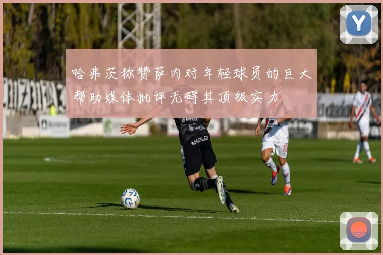 哈弗茨称赞萨内对年轻球员的巨大帮助媒体批评无碍其顶级实力