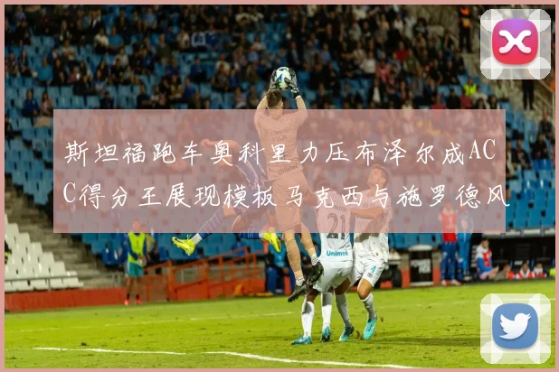 斯坦福跑车奥科里力压布泽尔成ACC得分王展现模板马克西与施罗德风采