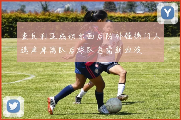 查瓦利亚成切尔西后防补强热门人选库库离队后球队急需新血液