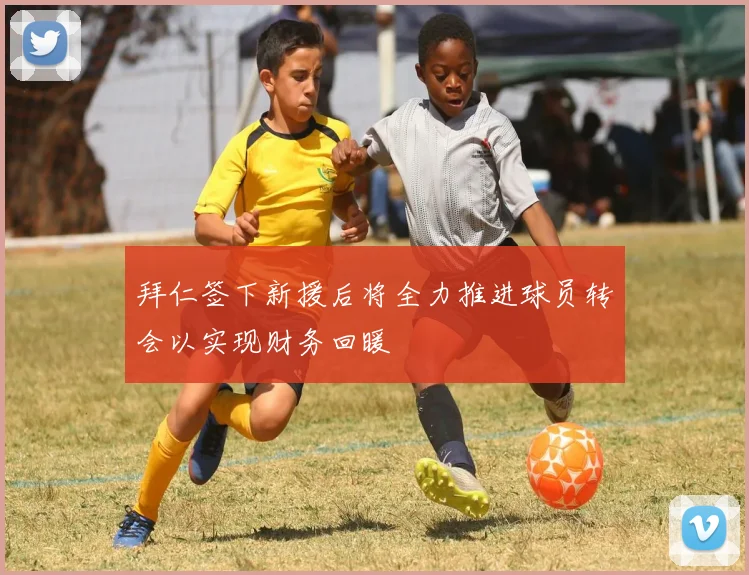 拜仁签下新援后将全力推进球员转会以实现财务回暖