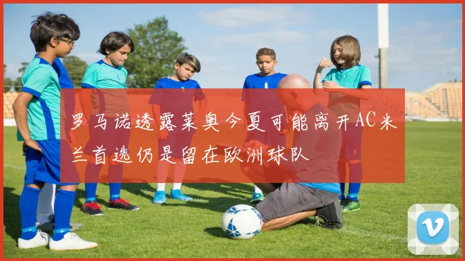 罗马诺透露莱奥今夏可能离开AC米兰首选仍是留在欧洲球队