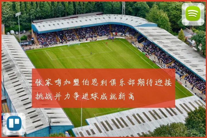 张家鸣加盟伯恩利俱乐部期待迎接挑战并力争进球成就新高