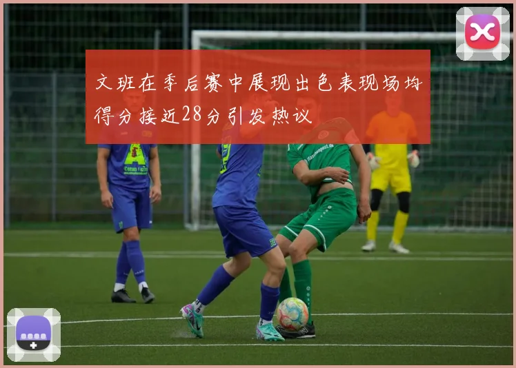 文班在季后赛中展现出色表现场均得分接近28分引发热议