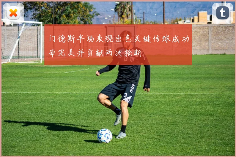 门德斯半场表现出色关键传球成功率完美并贡献两次抢断