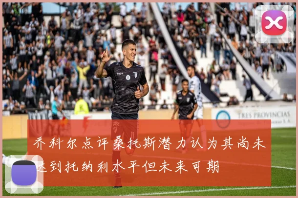 乔科尔点评桑托斯潜力认为其尚未达到托纳利水平但未来可期